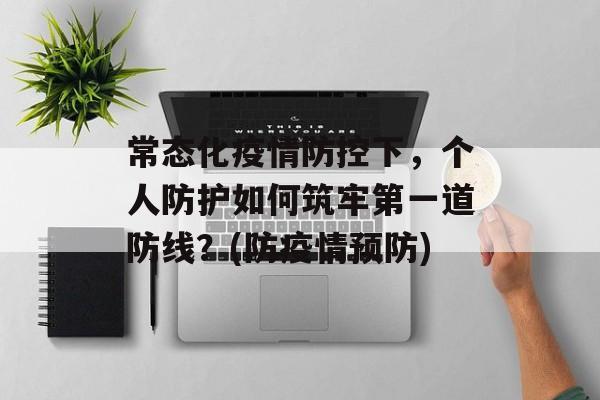 常态化疫情防控下，个人防护如何筑牢第一道防线？(防疫情预防)