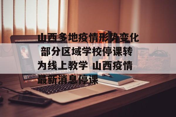 山西多地疫情形势变化 部分区域学校停课转为线上教学 山西疫情最新消息停课