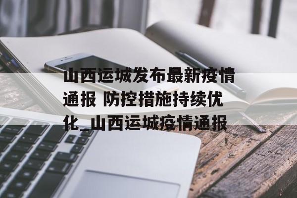山西运城发布最新疫情通报 防控措施持续优化_山西运城疫情通报