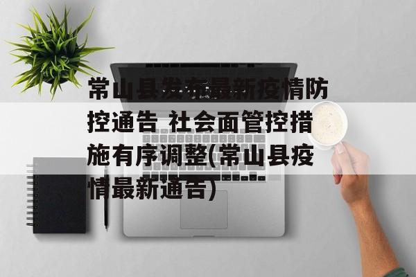 常山县发布最新疫情防控通告 社会面管控措施有序调整(常山县疫情最新通告)