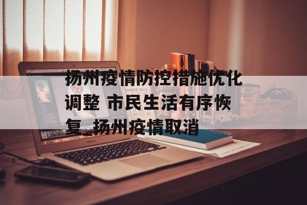 扬州疫情防控措施优化调整 市民生活有序恢复_扬州疫情取消