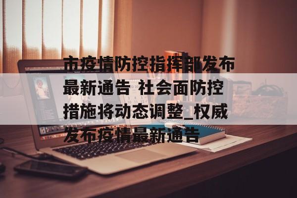 市疫情防控指挥部发布最新通告 社会面防控措施将动态调整_权威发布疫情最新通告