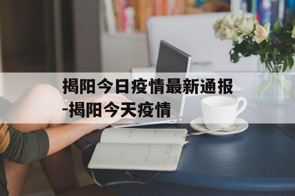 揭阳今日疫情最新通报-揭阳今天疫情