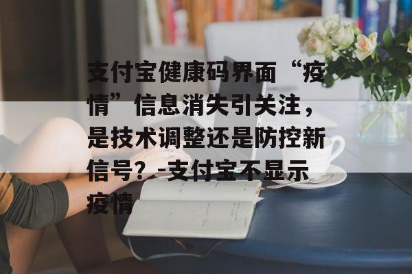 支付宝健康码界面“疫情”信息消失引关注，是技术调整还是防控新信号？-支付宝不显示疫情