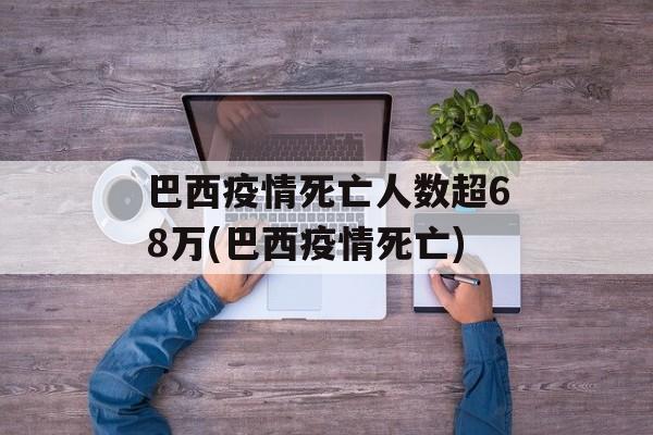 巴西疫情死亡人数超68万(巴西疫情死亡)