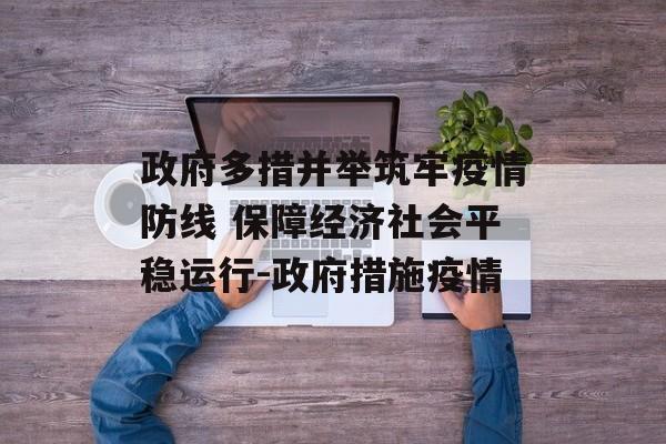 政府多措并举筑牢疫情防线 保障经济社会平稳运行-政府措施疫情