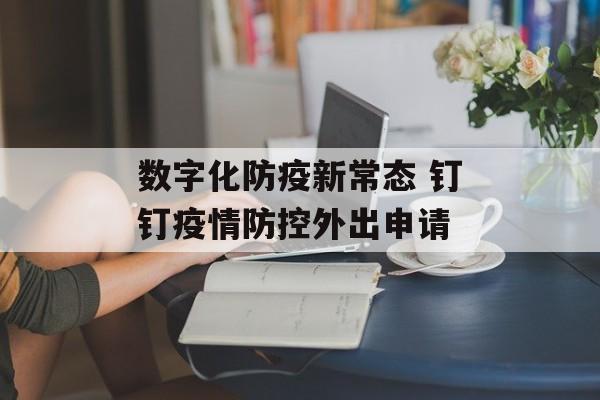 数字化防疫新常态 钉钉疫情防控外出申请