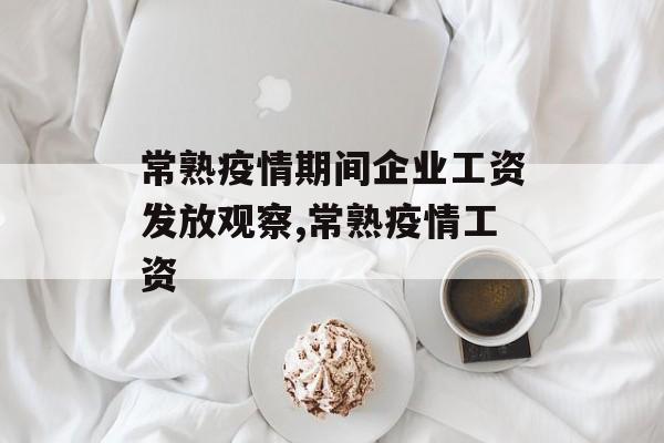常熟疫情期间企业工资发放观察,常熟疫情工资