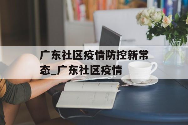 广东社区疫情防控新常态_广东社区疫情