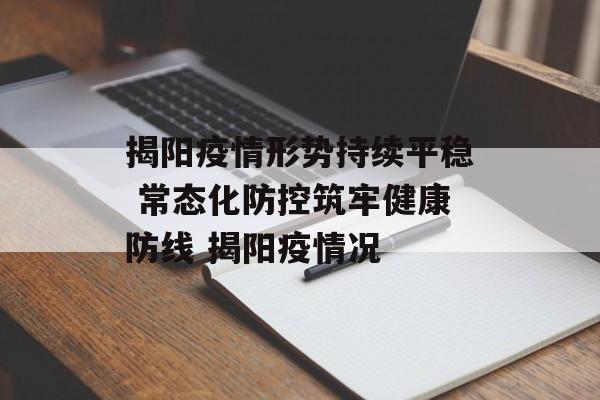 揭阳疫情形势持续平稳 常态化防控筑牢健康防线 揭阳疫情况