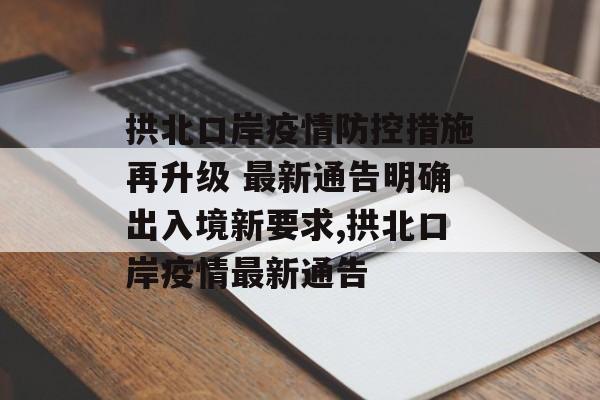 拱北口岸疫情防控措施再升级 最新通告明确出入境新要求,拱北口岸疫情最新通告