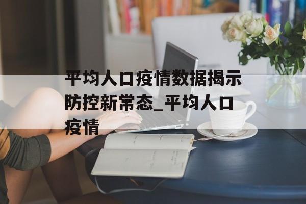 平均人口疫情数据揭示防控新常态_平均人口疫情