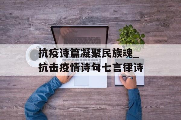 抗疫诗篇凝聚民族魂_抗击疫情诗句七言律诗