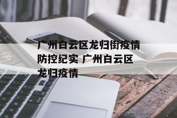广州白云区龙归街疫情防控纪实 广州白云区龙归疫情