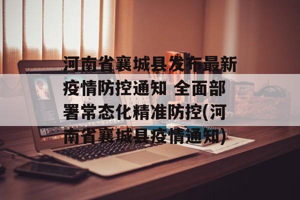 河南省襄城县发布最新疫情防控通知 全面部署常态化精准防控(河南省襄城县疫情通知)