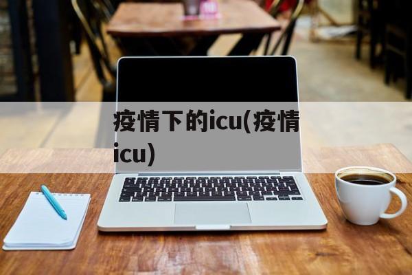 疫情下的icu(疫情icu)