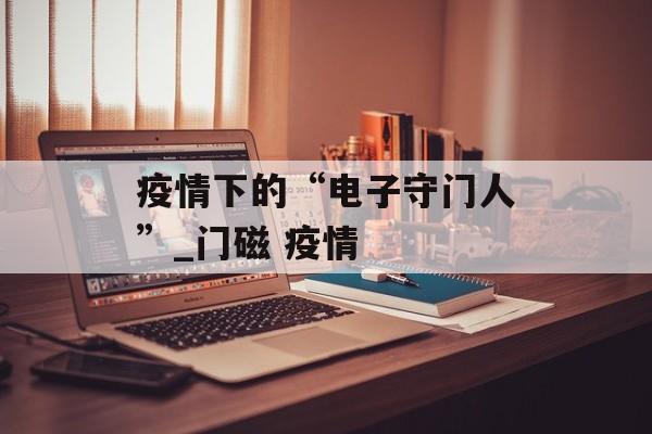 疫情下的“电子守门人”_门磁 疫情