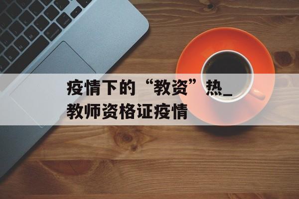 疫情下的“教资”热_教师资格证疫情