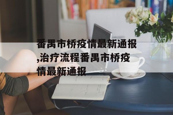 番禺市桥疫情最新通报,治疗流程番禺市桥疫情最新通报