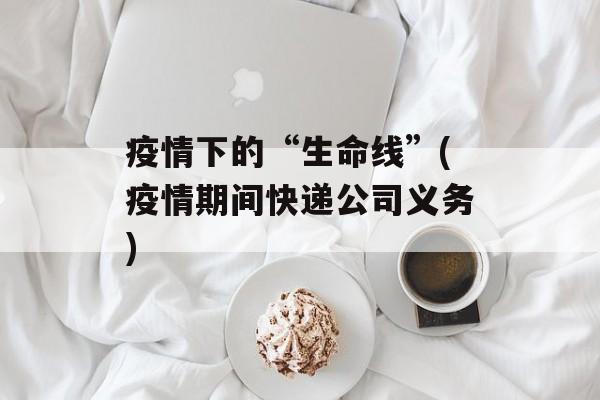 疫情下的“生命线”(疫情期间快递公司义务)