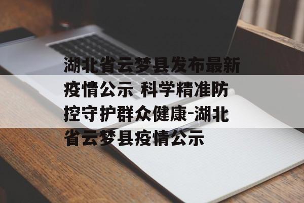 湖北省云梦县发布最新疫情公示 科学精准防控守护群众健康-湖北省云梦县疫情公示