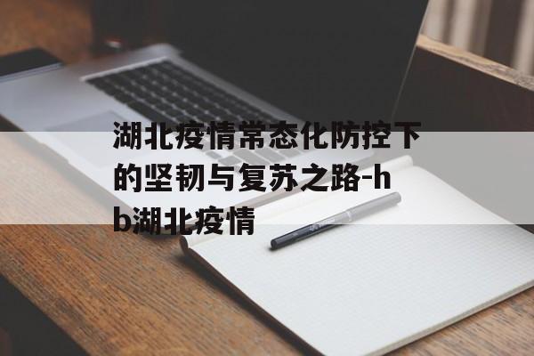 湖北疫情常态化防控下的坚韧与复苏之路-hb湖北疫情