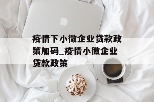 疫情下小微企业贷款政策加码_疫情小微企业贷款政策