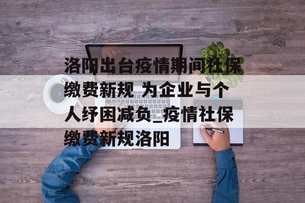 洛阳出台疫情期间社保缴费新规 为企业与个人纾困减负_疫情社保缴费新规洛阳