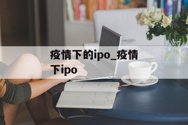 疫情下的ipo_疫情下ipo