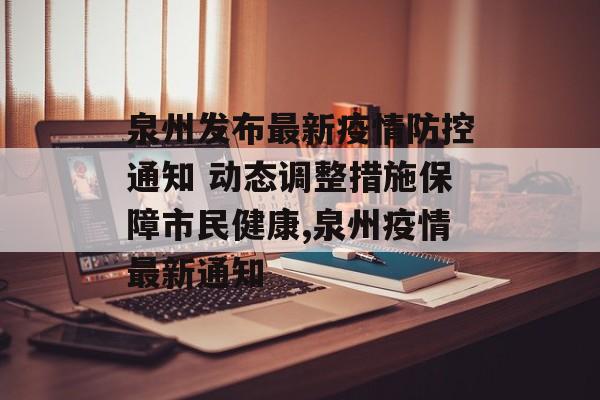 泉州发布最新疫情防控通知 动态调整措施保障市民健康,泉州疫情最新通知
