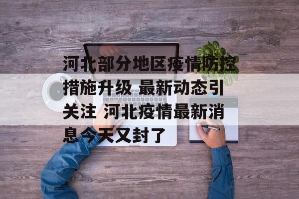 河北部分地区疫情防控措施升级 最新动态引关注 河北疫情最新消息今天又封了