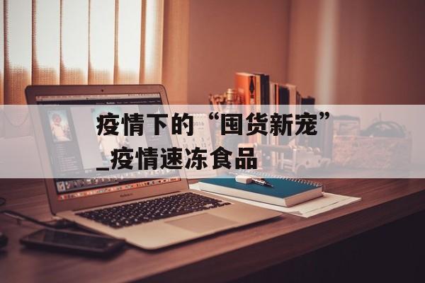 疫情下的“囤货新宠”_疫情速冻食品