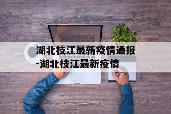 湖北枝江最新疫情通报-湖北枝江最新疫情