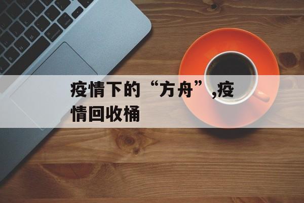 疫情下的“方舟”,疫情回收桶