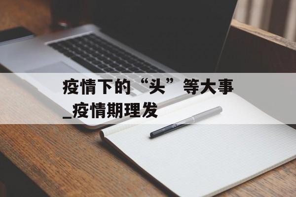 疫情下的“头”等大事_疫情期理发