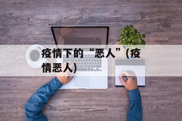 疫情下的“恶人”(疫情恶人)