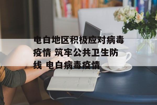 电白地区积极应对病毒疫情 筑牢公共卫生防线 电白病毒疫情