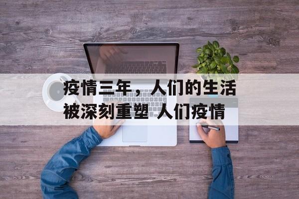疫情三年，人们的生活被深刻重塑 人们疫情