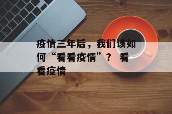疫情三年后，我们该如何“看看疫情”？ 看看疫情