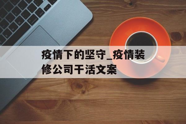疫情下的坚守_疫情装修公司干活文案