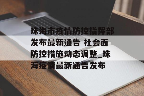 珠海市疫情防控指挥部发布最新通告 社会面防控措施动态调整_珠海疫情最新通告发布