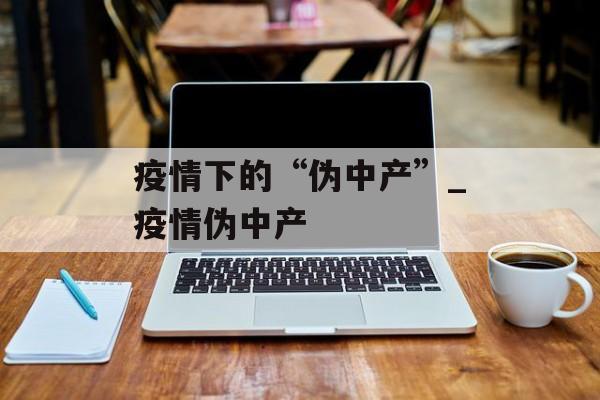 疫情下的“伪中产”_疫情伪中产