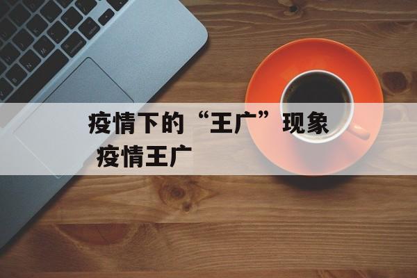 疫情下的“王广”现象 疫情王广