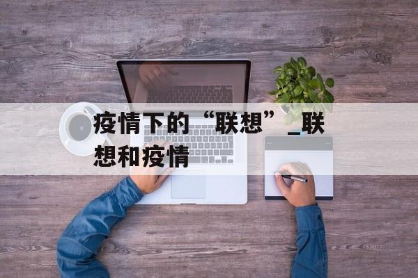 疫情下的“联想”_联想和疫情