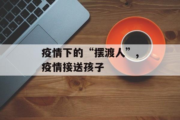 疫情下的“摆渡人”,疫情接送孩子