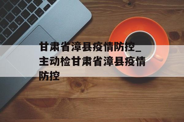 甘肃省漳县疫情防控_主动检甘肃省漳县疫情防控