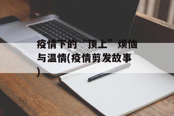 疫情下的“顶上”烦恼与温情(疫情剪发故事)