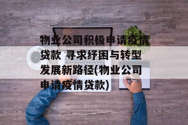 物业公司积极申请疫情贷款 寻求纾困与转型发展新路径(物业公司申请疫情贷款)