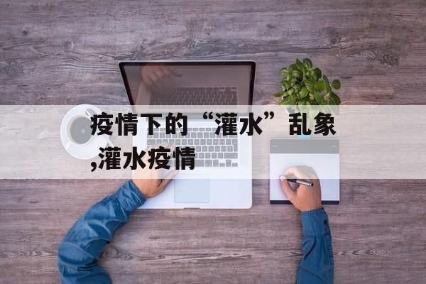 疫情下的“灌水”乱象,灌水疫情
