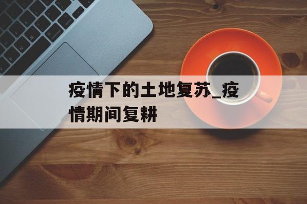 疫情下的土地复苏_疫情期间复耕
